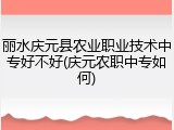 丽水庆元县农业职业技术中专好不好(庆元农职中专如何)