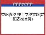 益阳农校 技工学校官网(益阳农校官网)