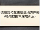 德州数控车床培训地方在哪(德州数控车床培训点)