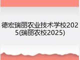 德宏瑞丽农业技术学校2025(瑞丽农校2025)