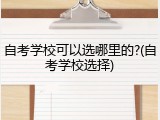 自考学校可以选哪里的?(自考学校选择)