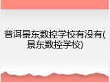 普洱景东数控学校有没有(景东数控学校)