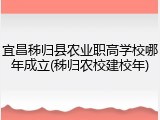 宜昌秭归县农业职高学校哪年成立(秭归农校建校年)