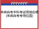 来宾自考本科考试场地在哪(来宾自考考场位置)