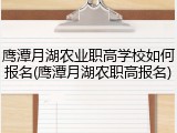 鹰潭月湖农业职高学校如何报名(鹰潭月湖农职高报名)