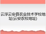 云浮云安县农业技术学校地址(云安农校地址)