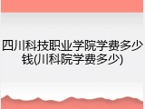 四川科技职业学院学费多少钱(川科院学费多少)