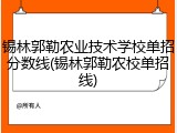 锡林郭勒农业技术学校单招分数线(锡林郭勒农校单招线)