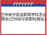 兰州安宁农业职高学校怎么报名(兰州安宁农职校报名)