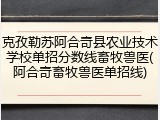 克孜勒苏阿合奇县农业技术学校单招分数线畜牧兽医(阿合奇畜牧兽医单招线)