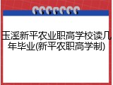 玉溪新平农业职高学校读几年毕业(新平农职高学制)