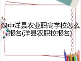 汉中洋县农业职高学校怎么报名(洋县农职校报名)