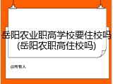 岳阳农业职高学校要住校吗(岳阳农职高住校吗)