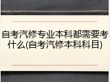 自考汽修专业本科都需要考什么(自考汽修本科科目)