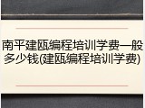 南平建瓯编程培训学费一般多少钱(建瓯编程培训学费)