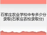石家庄农业学校中专多少分录取(石家庄农校录取分)