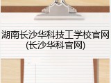 湖南长沙华科技工学校官网(长沙华科官网)