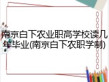 南京白下农业职高学校读几年毕业(南京白下农职学制)