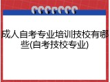 成人自考专业培训技校有哪些(自考技校专业)