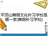 平顶山舞钢文化补习学校是哪一家(舞钢补习学校)