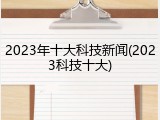 2023年十大科技新闻(2023科技十大)