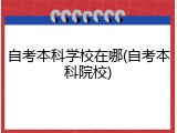 自考本科学校在哪(自考本科院校)