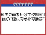 延庆县高考补习学校哪家比较好("延庆高考补习推荐")