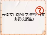云南文山农业学校招生(文山农校招生)