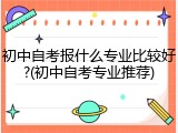 初中自考报什么专业比较好?(初中自考专业推荐)