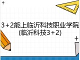 3+2能上临沂科技职业学院(临沂科技3+2)