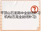 平顶山石龙高中全封闭补习机构(石龙全封闭补习)