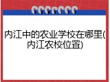 内江中的农业学校在哪里(内江农校位置)