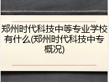 郑州时代科技中等专业学校有什么(郑州时代科技中专概况)