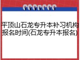 平顶山石龙专升本补习机构报名时间(石龙专升本报名)