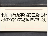 平顶山石龙寒假初三物理补习课程(石龙寒假物理补习)
