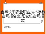宜昌长阳农业职业技术学校官网报名(长阳农校官网报名)