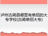 泸州古蔺县哪里有单招的大专学校(古蔺单招大专)