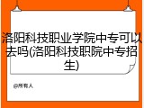 洛阳科技职业学院中专可以去吗(洛阳科技职院中专招生)