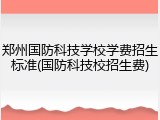 郑州国防科技学校学费招生标准(国防科技校招生费)
