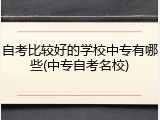 自考比较好的学校中专有哪些(中专自考名校)