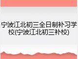宁波江北初三全日制补习学校(宁波江北初三补校)