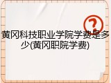 黄冈科技职业学院学费是多少(黄冈职院学费)