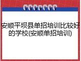 安顺平坝县单招培训比较好的学校(安顺单招培训)