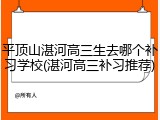 平顶山湛河高三生去哪个补习学校(湛河高三补习推荐)