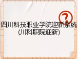四川科技职业学院迎新系统(川科职院迎新)