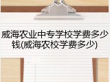 威海农业中专学校学费多少钱(威海农校学费多少)