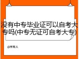 没有中专毕业证可以自考大专吗(中专无证可自考大专)