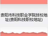 贵阳市科技职业学院技校地址(贵阳科技职校地址)