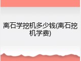 离石学挖机多少钱(离石挖机学费)