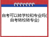 自考可以转学校和专业吗(自考转校转专业)